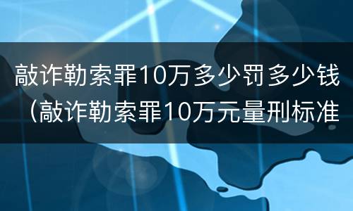 敲诈勒索罪10万多少罚多少钱（敲诈勒索罪10万元量刑标准）