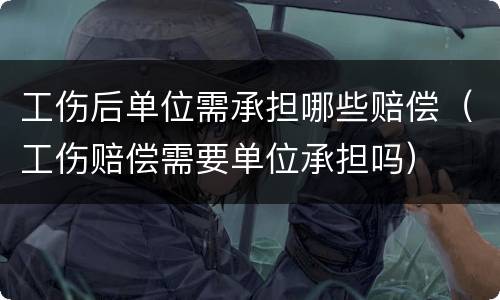 工伤后单位需承担哪些赔偿（工伤赔偿需要单位承担吗）