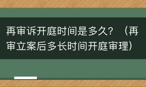 再审诉开庭时间是多久？（再审立案后多长时间开庭审理）