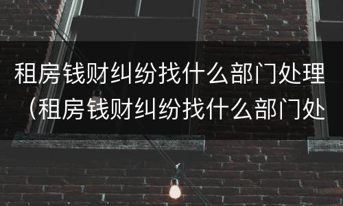 租房钱财纠纷找什么部门处理（租房钱财纠纷找什么部门处理最好）