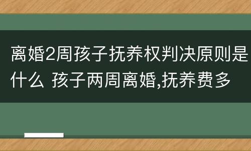 离婚2周孩子抚养权判决原则是什么 孩子两周离婚,抚养费多少钱