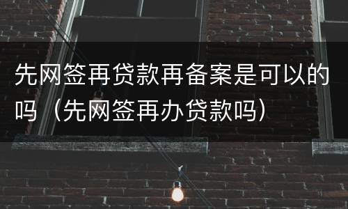 先网签再贷款再备案是可以的吗（先网签再办贷款吗）