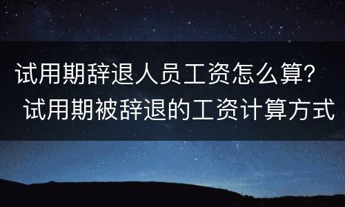 试用期辞退人员工资怎么算？ 试用期被辞退的工资计算方式