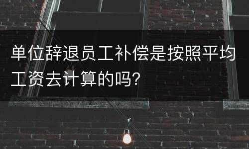 单位辞退员工补偿是按照平均工资去计算的吗？