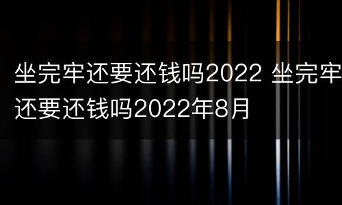 坐完牢还要还钱吗2022 坐完牢还要还钱吗2022年8月