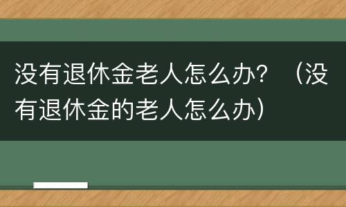 没有退休金老人怎么办？（没有退休金的老人怎么办）