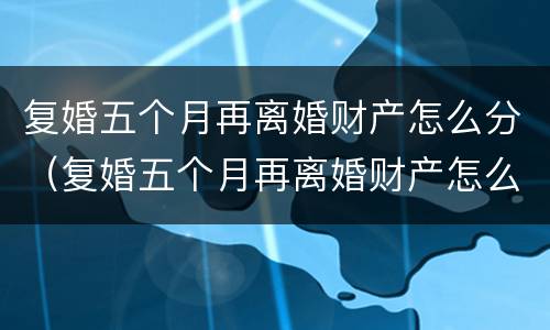 复婚五个月再离婚财产怎么分（复婚五个月再离婚财产怎么分配）