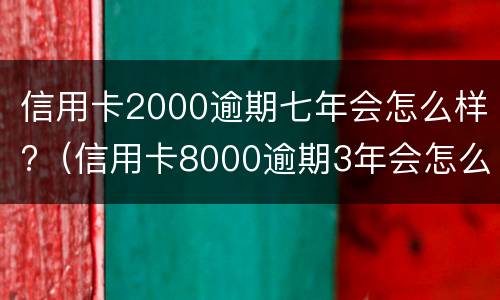 信用卡2000逾期七年会怎么样?（信用卡8000逾期3年会怎么样）