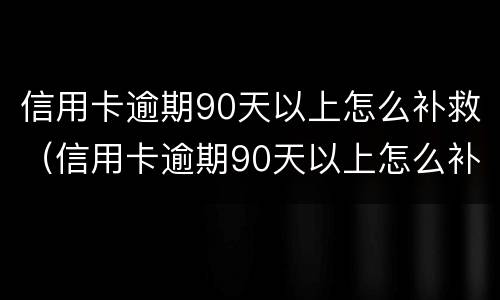信用卡逾期90天以上怎么补救（信用卡逾期90天以上怎么补救措施）
