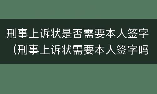 刑事上诉状是否需要本人签字（刑事上诉状需要本人签字吗）