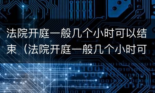 法院开庭一般几个小时可以结束（法院开庭一般几个小时可以结束啊）