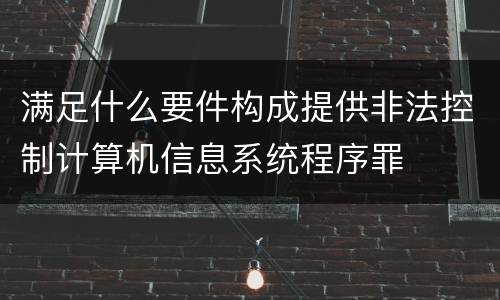 满足什么要件构成提供非法控制计算机信息系统程序罪