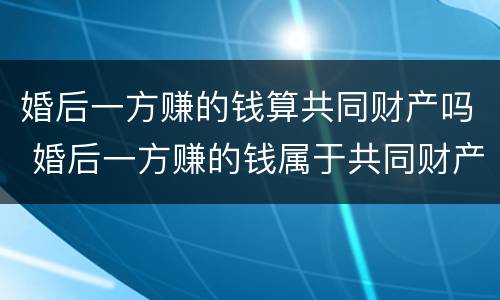 婚后一方赚的钱算共同财产吗 婚后一方赚的钱属于共同财产吗