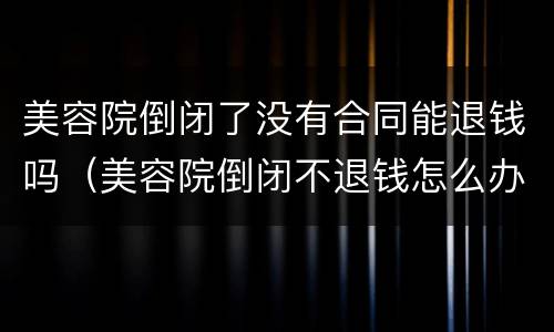 美容院倒闭了没有合同能退钱吗（美容院倒闭不退钱怎么办）