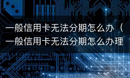 一般信用卡无法分期怎么办（一般信用卡无法分期怎么办理）