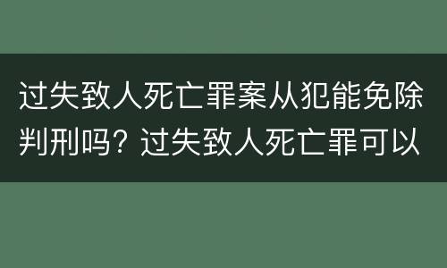 过失致人死亡罪案从犯能免除判刑吗? 过失致人死亡罪可以从轻