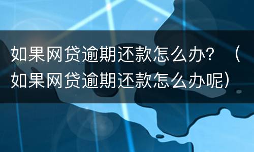如果网贷逾期还款怎么办？（如果网贷逾期还款怎么办呢）