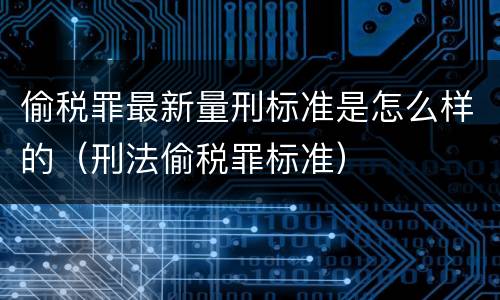 偷税罪最新量刑标准是怎么样的（刑法偷税罪标准）