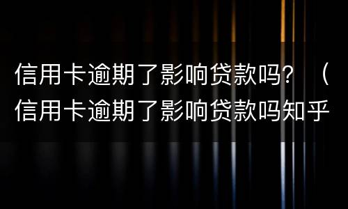 信用卡逾期了影响贷款吗？（信用卡逾期了影响贷款吗知乎）