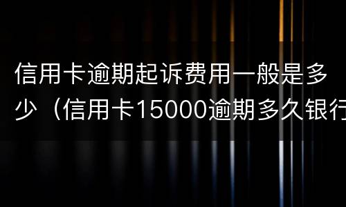 信用卡逾期起诉费用一般是多少（信用卡15000逾期多久银行起诉）