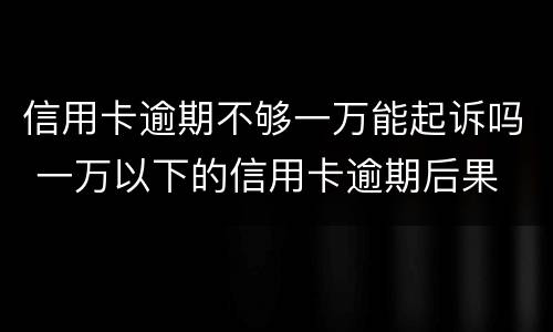 信用卡逾期不够一万能起诉吗 一万以下的信用卡逾期后果