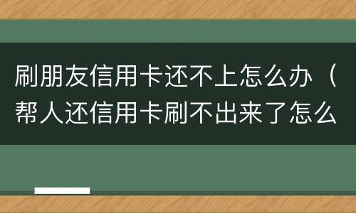 刷朋友信用卡还不上怎么办（帮人还信用卡刷不出来了怎么办）