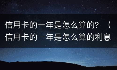 信用卡的一年是怎么算的？（信用卡的一年是怎么算的利息）