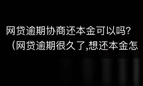 网贷逾期协商还本金可以吗？（网贷逾期很久了,想还本金怎么协商）