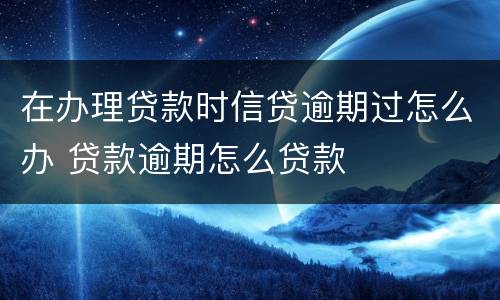 在办理贷款时信贷逾期过怎么办 贷款逾期怎么贷款
