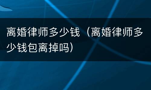 离婚律师多少钱（离婚律师多少钱包离掉吗）