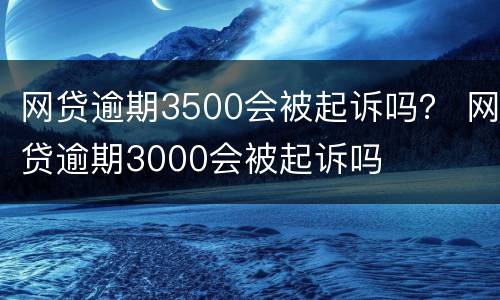 网贷逾期3500会被起诉吗？ 网贷逾期3000会被起诉吗