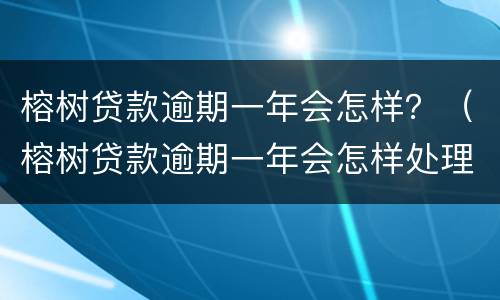 榕树贷款逾期一年会怎样？（榕树贷款逾期一年会怎样处理）