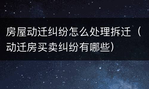 房屋动迁纠纷怎么处理拆迁（动迁房买卖纠纷有哪些）