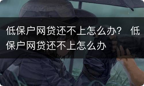 低保户网贷还不上怎么办？ 低保户网贷还不上怎么办