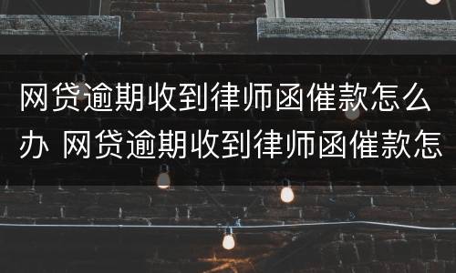 网贷逾期收到律师函催款怎么办 网贷逾期收到律师函催款怎么办呢