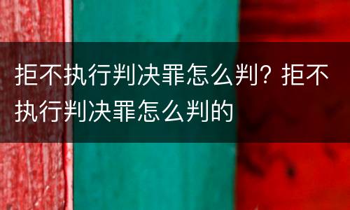 拒不执行判决罪怎么判? 拒不执行判决罪怎么判的