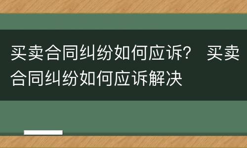 买卖合同纠纷如何应诉？ 买卖合同纠纷如何应诉解决
