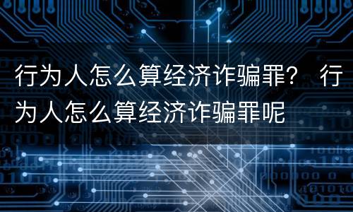 行为人怎么算经济诈骗罪？ 行为人怎么算经济诈骗罪呢