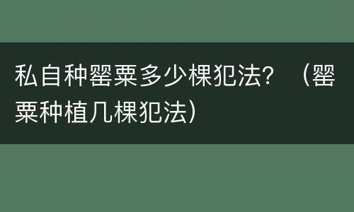 私自种罂粟多少棵犯法？（罂粟种植几棵犯法）