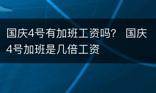 国庆4号有加班工资吗？ 国庆4号加班是几倍工资