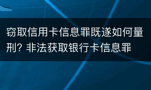 窃取信用卡信息罪既遂如何量刑? 非法获取银行卡信息罪