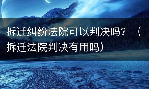 拆迁纠纷法院可以判决吗？（拆迁法院判决有用吗）