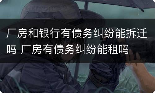 厂房和银行有债务纠纷能拆迁吗 厂房有债务纠纷能租吗