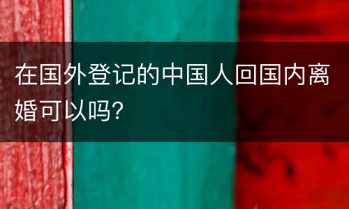 在国外登记的中国人回国内离婚可以吗？