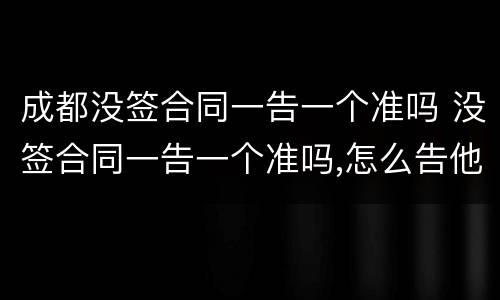 成都没签合同一告一个准吗 没签合同一告一个准吗,怎么告他