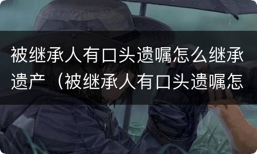 被继承人有口头遗嘱怎么继承遗产（被继承人有口头遗嘱怎么继承遗产给孩子）
