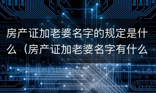 房产证加老婆名字的规定是什么（房产证加老婆名字有什么利弊）