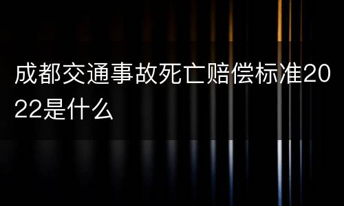 成都交通事故死亡赔偿标准2022是什么