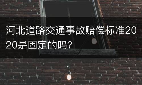 河北道路交通事故赔偿标准2020是固定的吗？