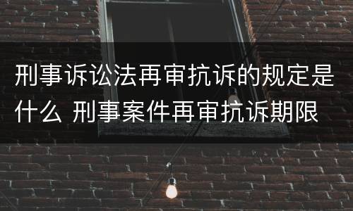 刑事诉讼法再审抗诉的规定是什么 刑事案件再审抗诉期限